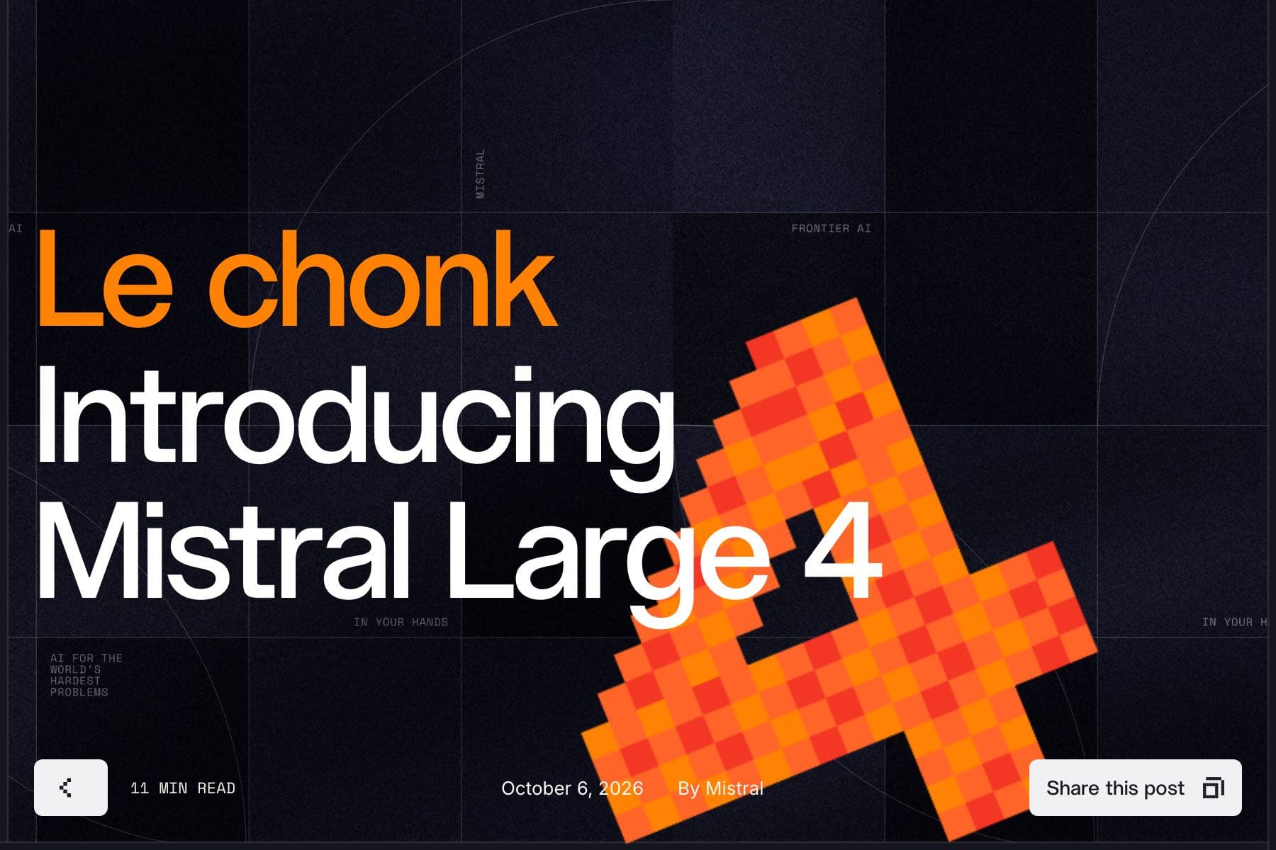 Captura de una página web de fondo azul muy oscuro con una retícula tenue. A la izquierda, en naranja, el texto «Le chonk» y, debajo, en letras blancas muy grandes, «Introducing Mistral Large 4». A la derecha, un enorme número 4 inclinado dibujado con cuadrados naranjas y rojos, como de videojuego antiguo. En el pie, «11 MIN READ» a la izquierda, «October 6, 2026 By Mistral» en el centro y un botón blanco «Share this post» a la derecha.